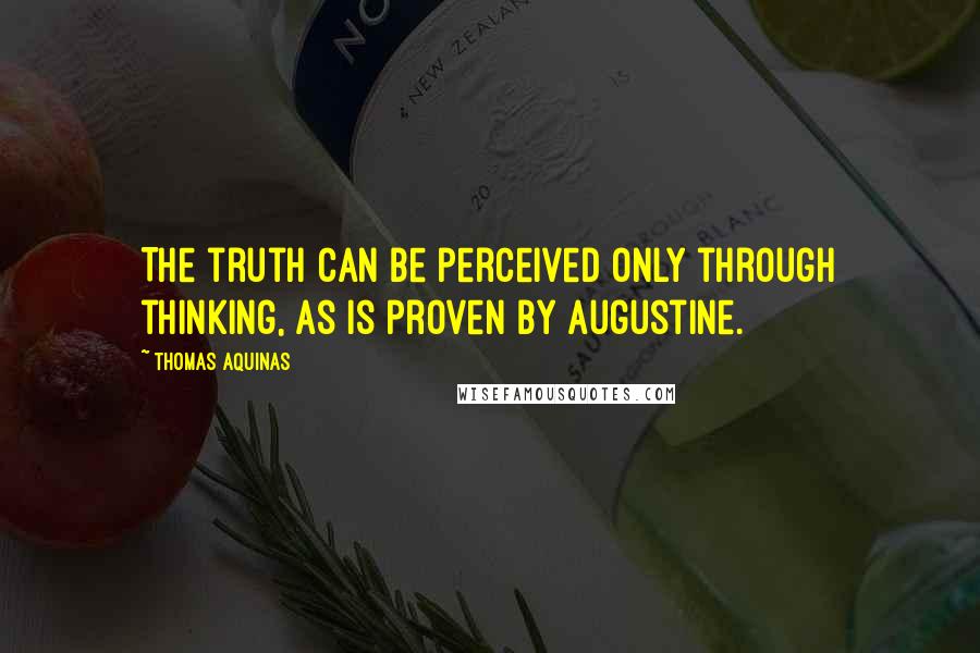 Thomas Aquinas Quotes: The truth can be perceived only through thinking, as is proven by Augustine.