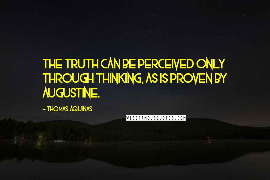 Thomas Aquinas Quotes: The truth can be perceived only through thinking, as is proven by Augustine.