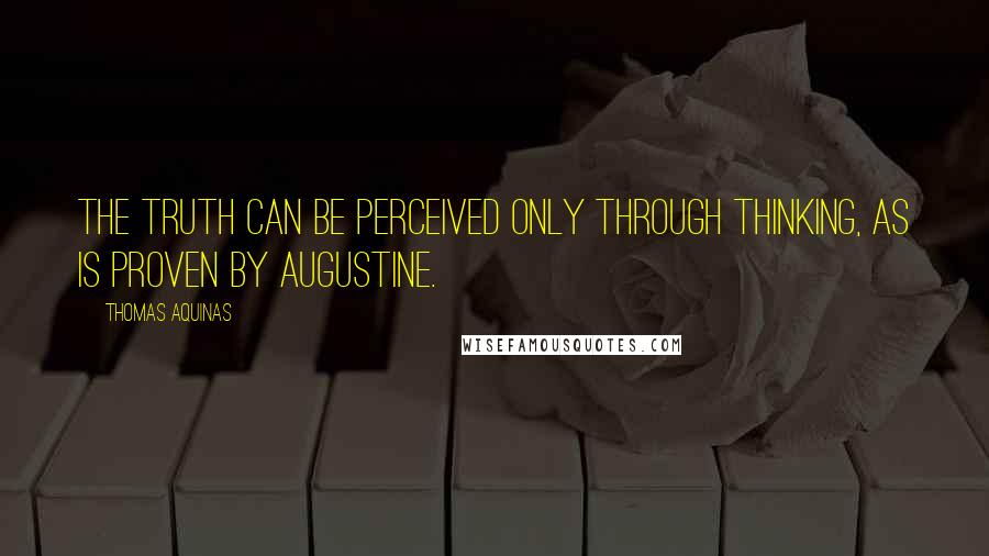 Thomas Aquinas Quotes: The truth can be perceived only through thinking, as is proven by Augustine.