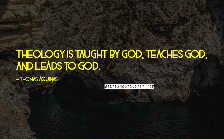 Thomas Aquinas Quotes: Theology is taught by God, teaches God, and leads to God.