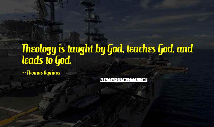 Thomas Aquinas Quotes: Theology is taught by God, teaches God, and leads to God.