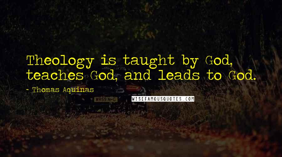 Thomas Aquinas Quotes: Theology is taught by God, teaches God, and leads to God.