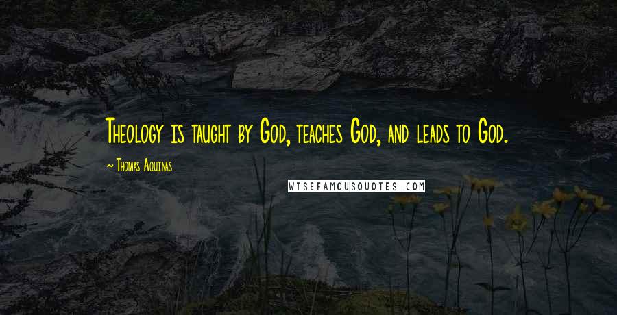 Thomas Aquinas Quotes: Theology is taught by God, teaches God, and leads to God.