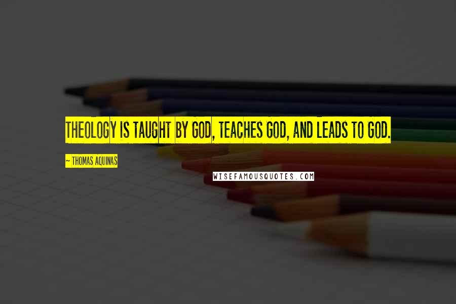 Thomas Aquinas Quotes: Theology is taught by God, teaches God, and leads to God.