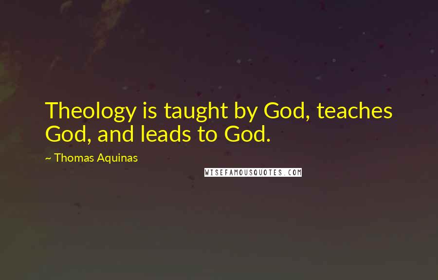 Thomas Aquinas Quotes: Theology is taught by God, teaches God, and leads to God.