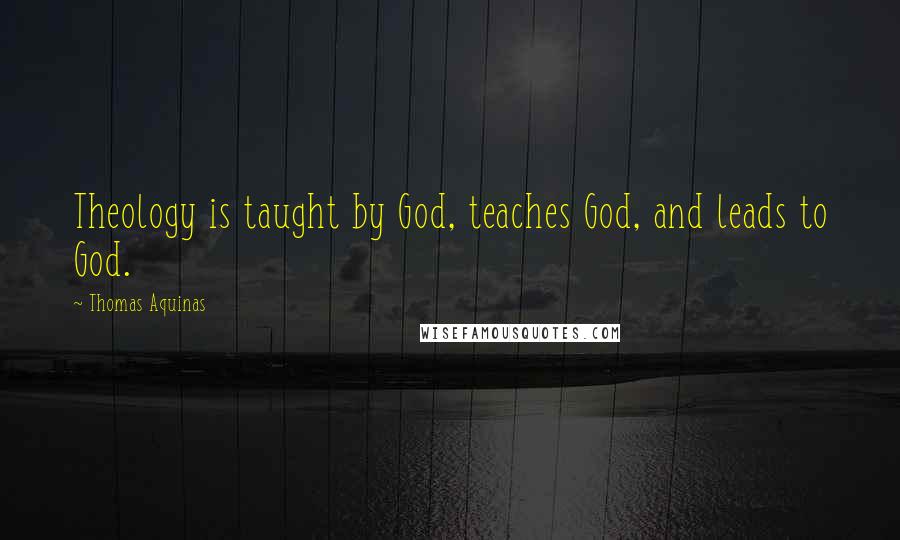 Thomas Aquinas Quotes: Theology is taught by God, teaches God, and leads to God.