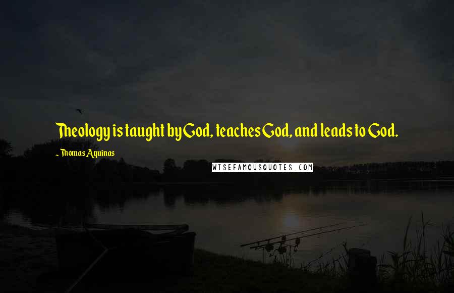 Thomas Aquinas Quotes: Theology is taught by God, teaches God, and leads to God.