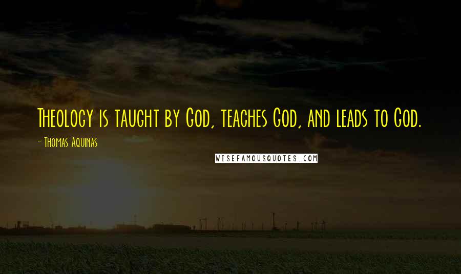 Thomas Aquinas Quotes: Theology is taught by God, teaches God, and leads to God.