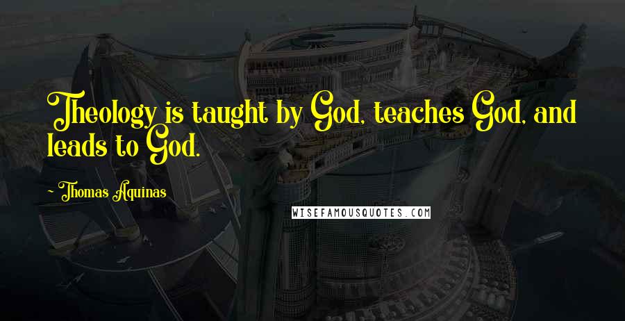 Thomas Aquinas Quotes: Theology is taught by God, teaches God, and leads to God.