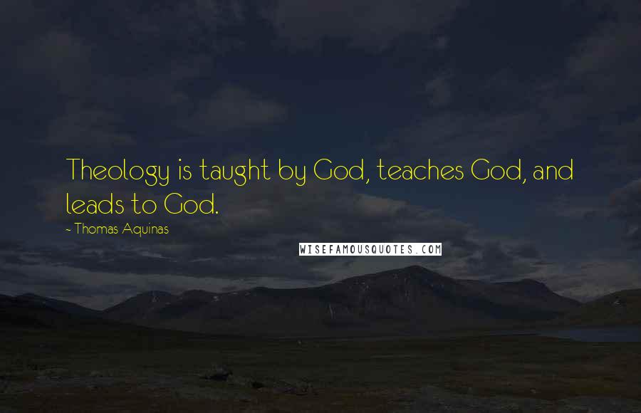 Thomas Aquinas Quotes: Theology is taught by God, teaches God, and leads to God.