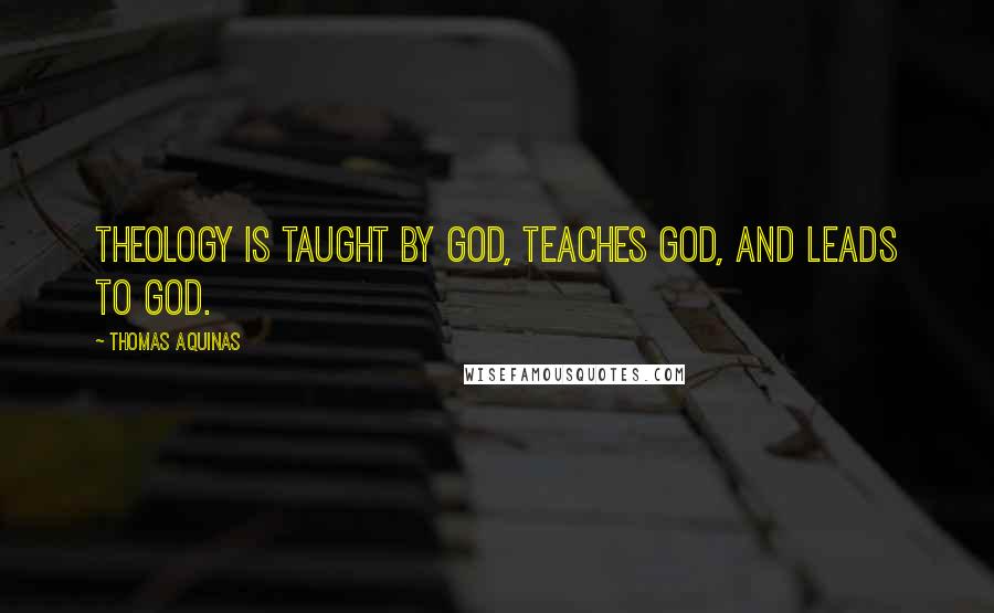 Thomas Aquinas Quotes: Theology is taught by God, teaches God, and leads to God.