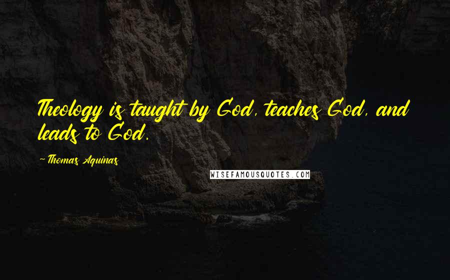 Thomas Aquinas Quotes: Theology is taught by God, teaches God, and leads to God.