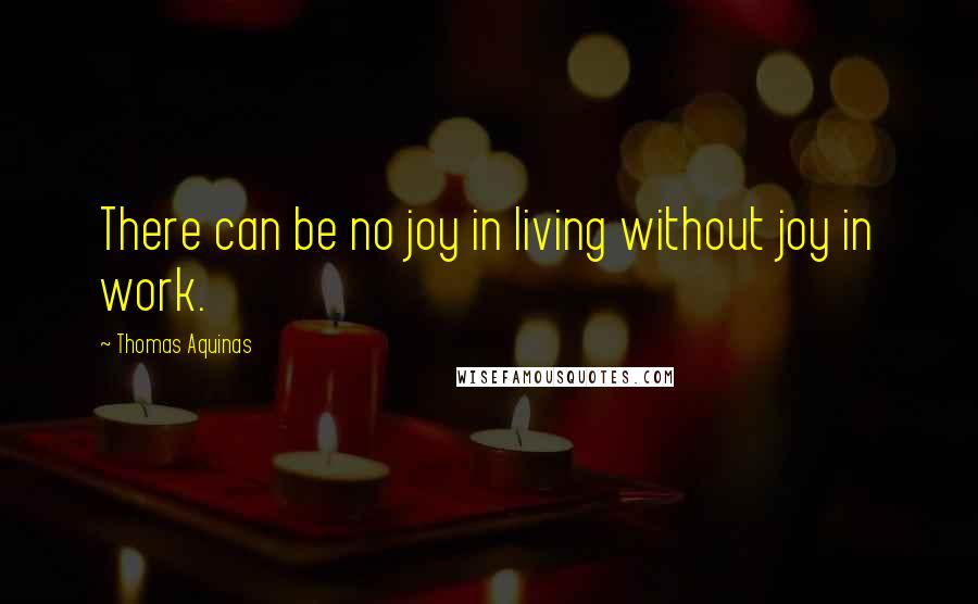 Thomas Aquinas Quotes: There can be no joy in living without joy in work.