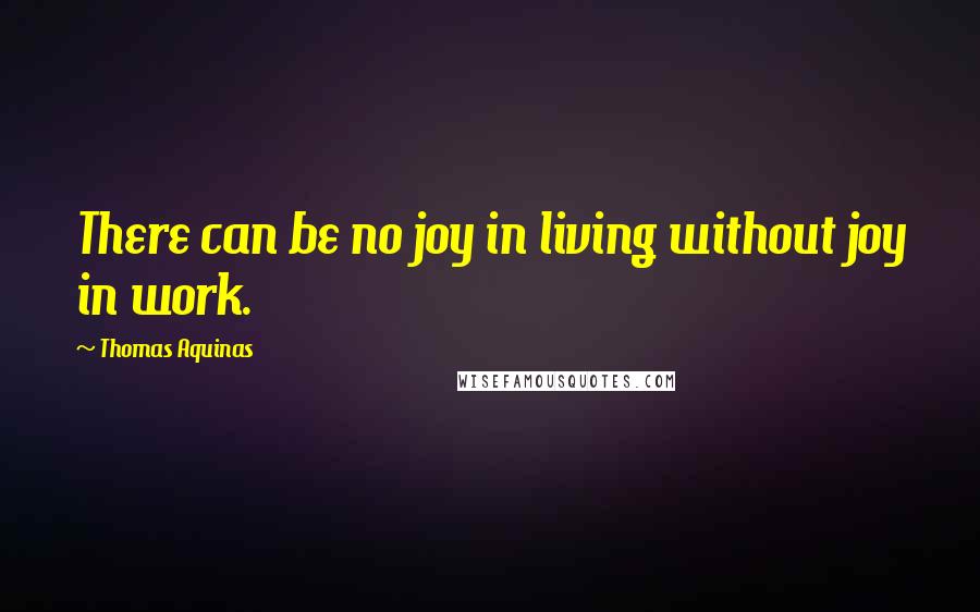 Thomas Aquinas Quotes: There can be no joy in living without joy in work.