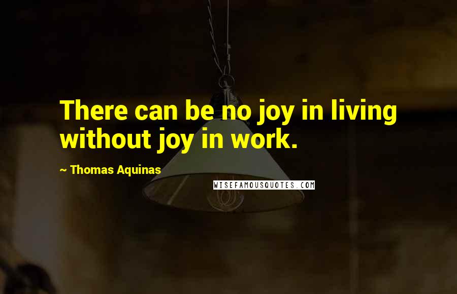 Thomas Aquinas Quotes: There can be no joy in living without joy in work.