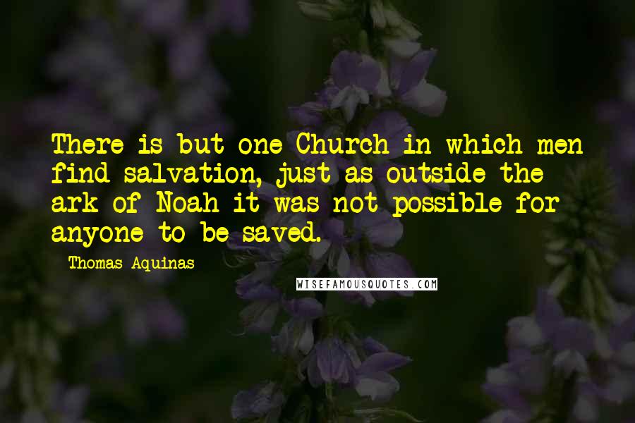 Thomas Aquinas Quotes: There is but one Church in which men find salvation, just as outside the ark of Noah it was not possible for anyone to be saved.