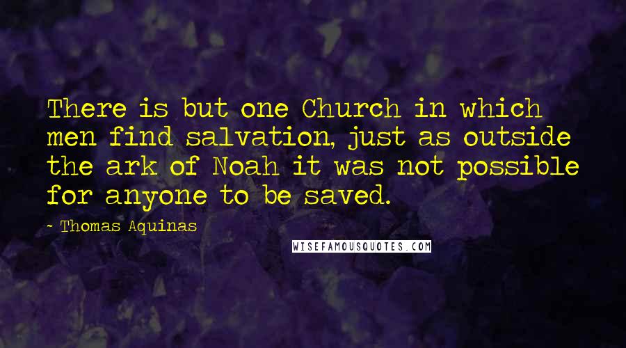 Thomas Aquinas Quotes: There is but one Church in which men find salvation, just as outside the ark of Noah it was not possible for anyone to be saved.