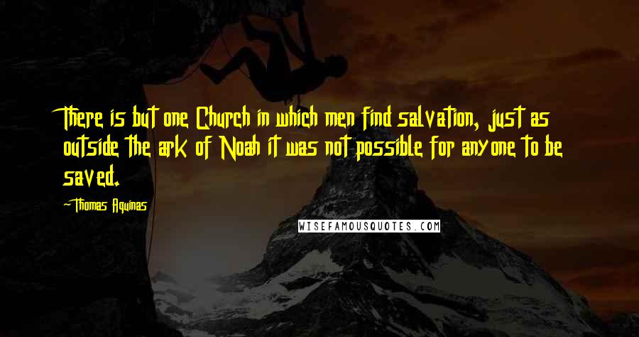 Thomas Aquinas Quotes: There is but one Church in which men find salvation, just as outside the ark of Noah it was not possible for anyone to be saved.