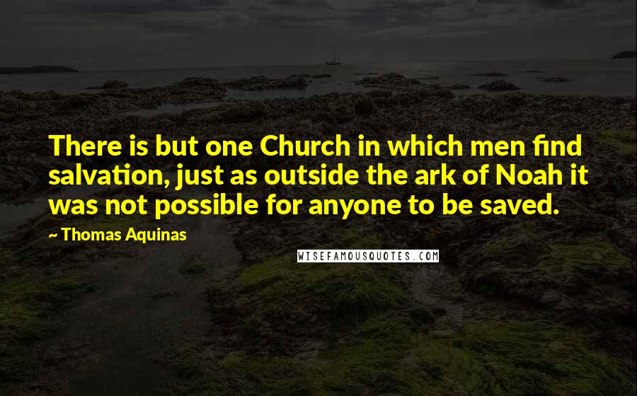 Thomas Aquinas Quotes: There is but one Church in which men find salvation, just as outside the ark of Noah it was not possible for anyone to be saved.