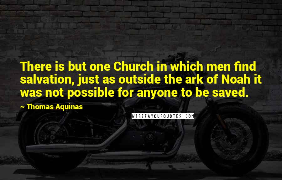 Thomas Aquinas Quotes: There is but one Church in which men find salvation, just as outside the ark of Noah it was not possible for anyone to be saved.