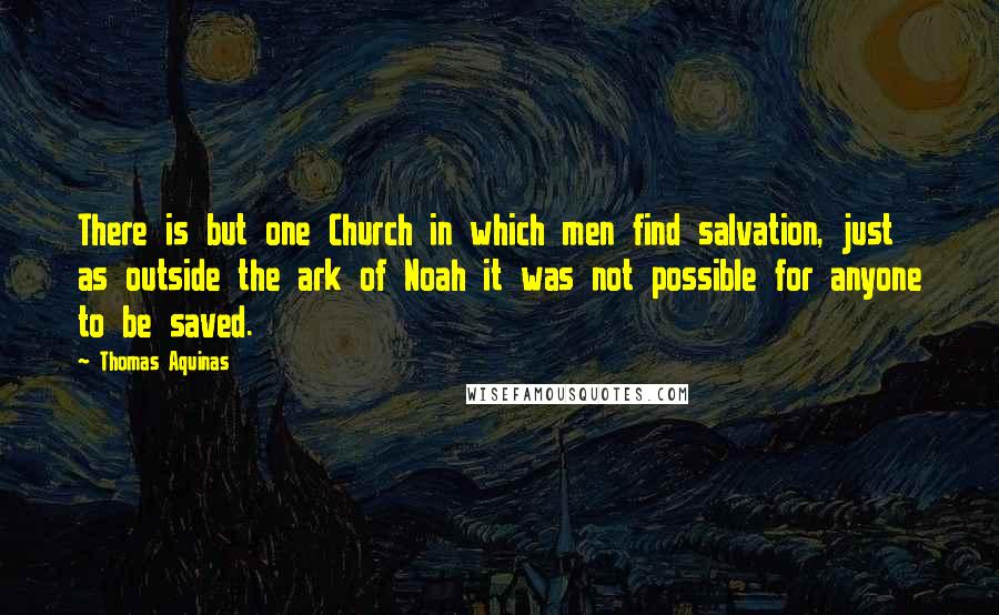 Thomas Aquinas Quotes: There is but one Church in which men find salvation, just as outside the ark of Noah it was not possible for anyone to be saved.