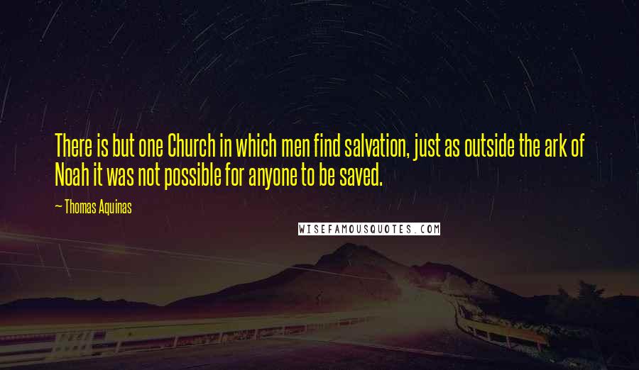 Thomas Aquinas Quotes: There is but one Church in which men find salvation, just as outside the ark of Noah it was not possible for anyone to be saved.