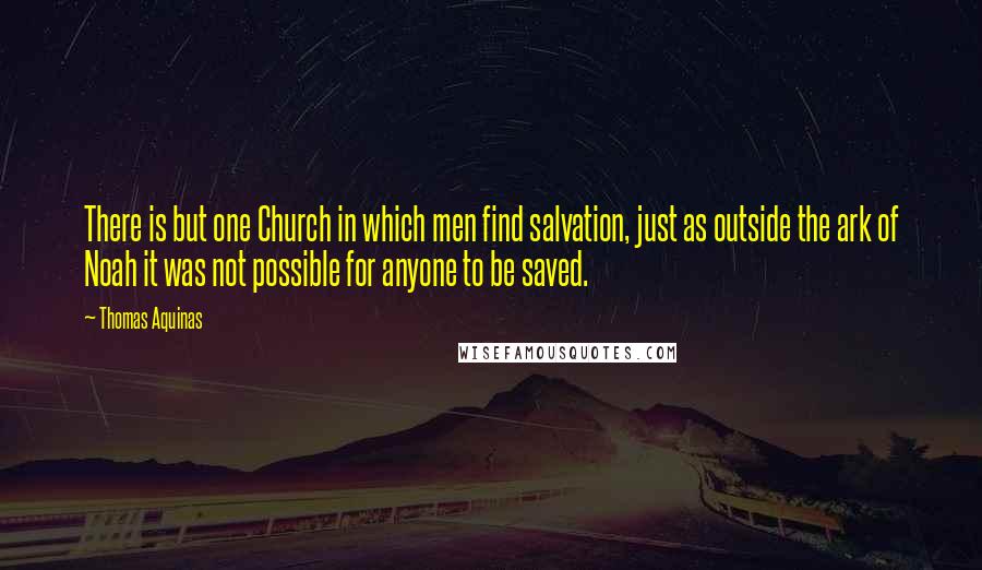 Thomas Aquinas Quotes: There is but one Church in which men find salvation, just as outside the ark of Noah it was not possible for anyone to be saved.