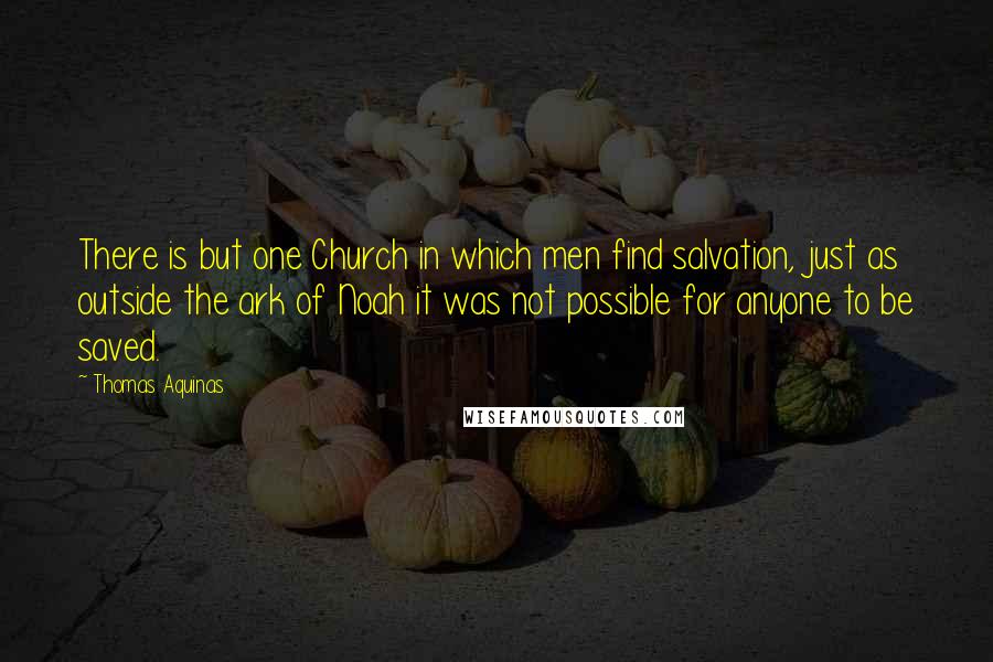 Thomas Aquinas Quotes: There is but one Church in which men find salvation, just as outside the ark of Noah it was not possible for anyone to be saved.