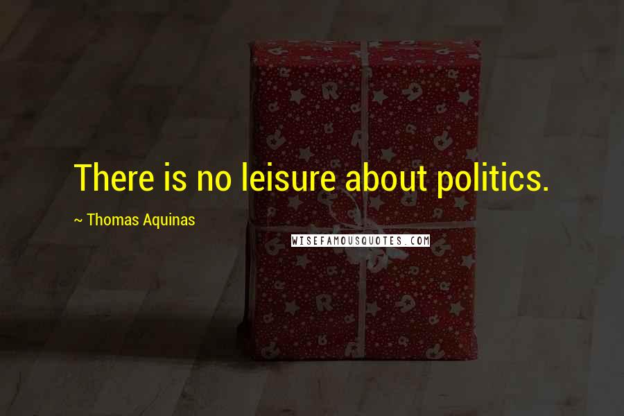 Thomas Aquinas Quotes: There is no leisure about politics.
