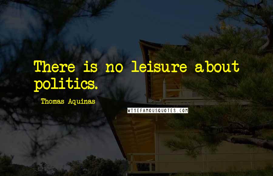 Thomas Aquinas Quotes: There is no leisure about politics.