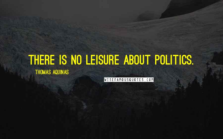 Thomas Aquinas Quotes: There is no leisure about politics.