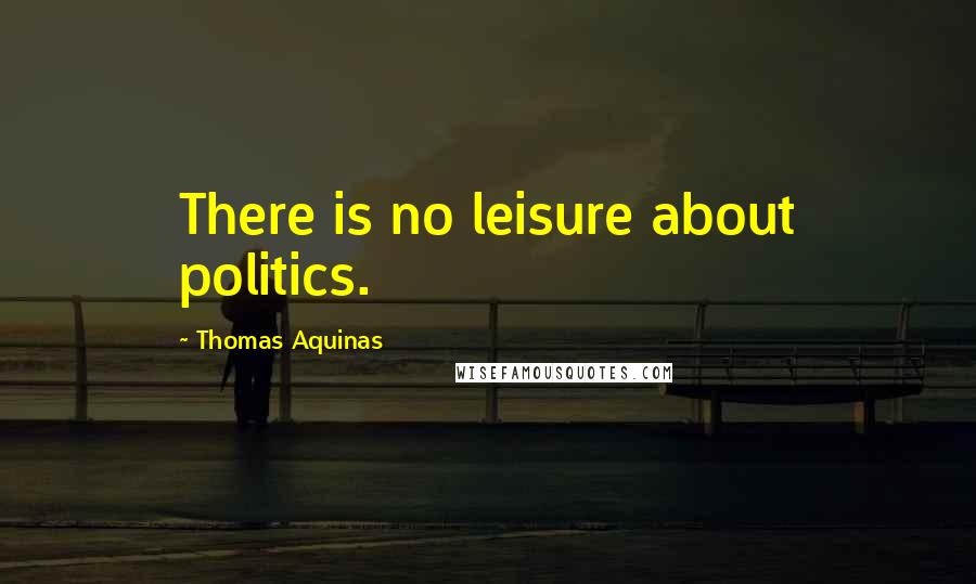Thomas Aquinas Quotes: There is no leisure about politics.