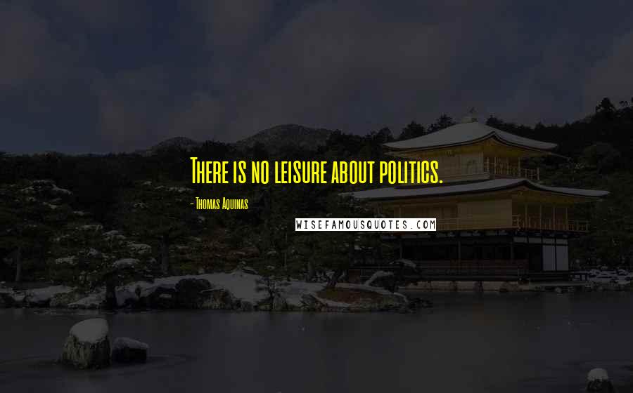 Thomas Aquinas Quotes: There is no leisure about politics.