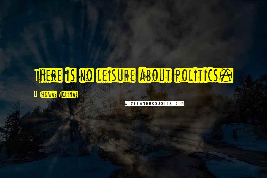 Thomas Aquinas Quotes: There is no leisure about politics.