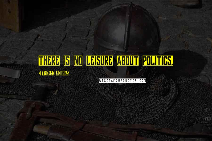 Thomas Aquinas Quotes: There is no leisure about politics.