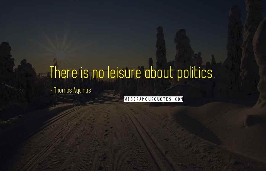 Thomas Aquinas Quotes: There is no leisure about politics.