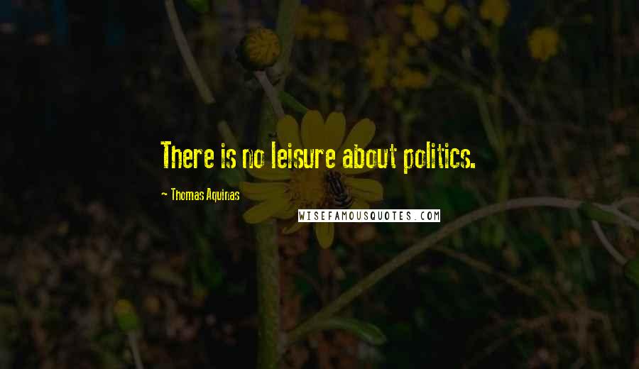 Thomas Aquinas Quotes: There is no leisure about politics.