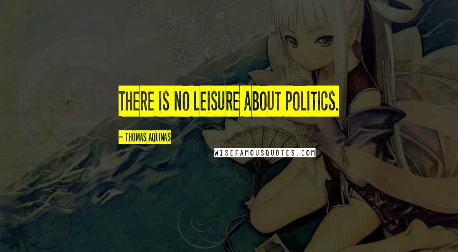 Thomas Aquinas Quotes: There is no leisure about politics.