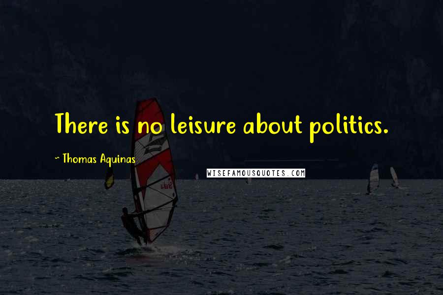 Thomas Aquinas Quotes: There is no leisure about politics.
