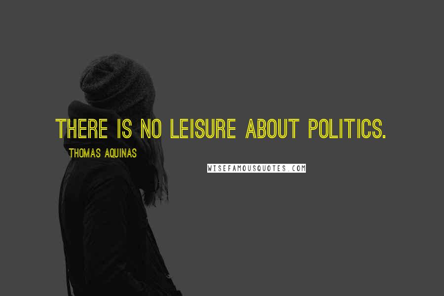 Thomas Aquinas Quotes: There is no leisure about politics.