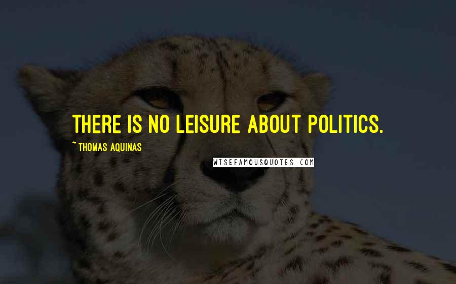 Thomas Aquinas Quotes: There is no leisure about politics.