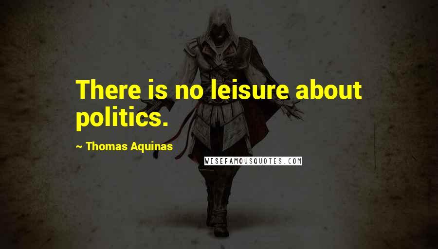 Thomas Aquinas Quotes: There is no leisure about politics.