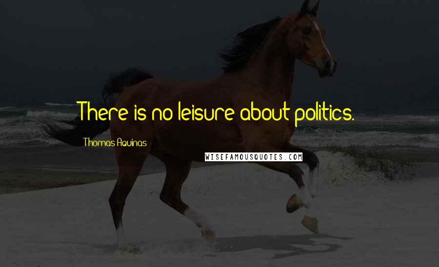 Thomas Aquinas Quotes: There is no leisure about politics.