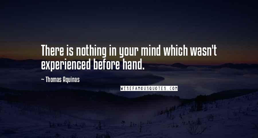 Thomas Aquinas Quotes: There is nothing in your mind which wasn't experienced before hand.