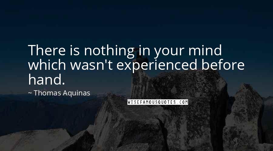 Thomas Aquinas Quotes: There is nothing in your mind which wasn't experienced before hand.