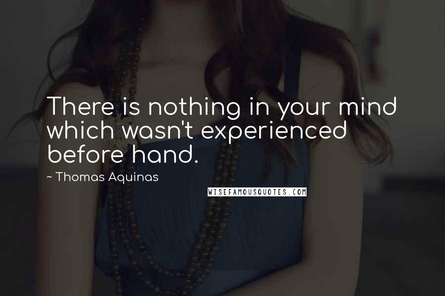 Thomas Aquinas Quotes: There is nothing in your mind which wasn't experienced before hand.