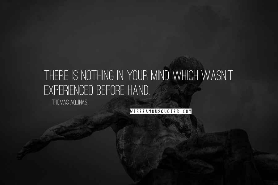 Thomas Aquinas Quotes: There is nothing in your mind which wasn't experienced before hand.