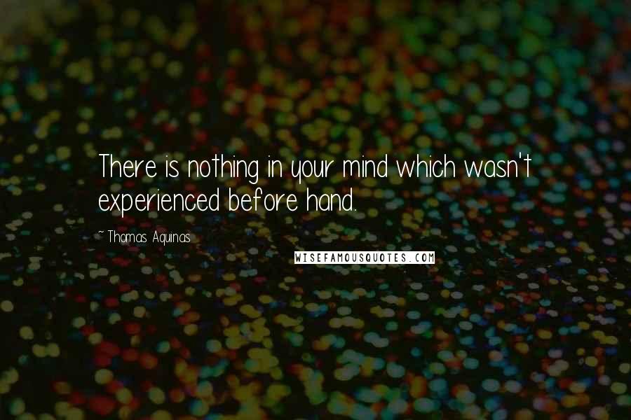 Thomas Aquinas Quotes: There is nothing in your mind which wasn't experienced before hand.