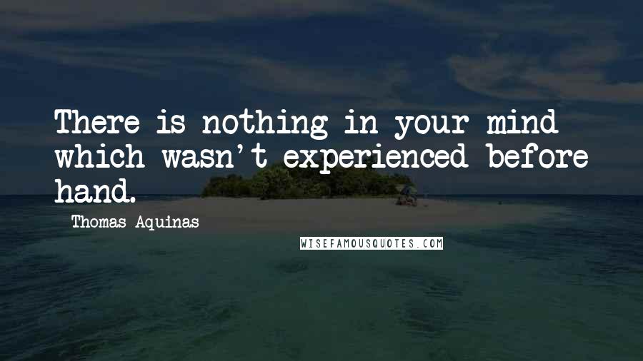 Thomas Aquinas Quotes: There is nothing in your mind which wasn't experienced before hand.