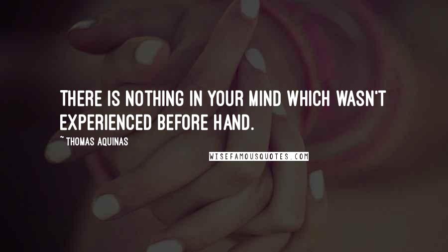 Thomas Aquinas Quotes: There is nothing in your mind which wasn't experienced before hand.